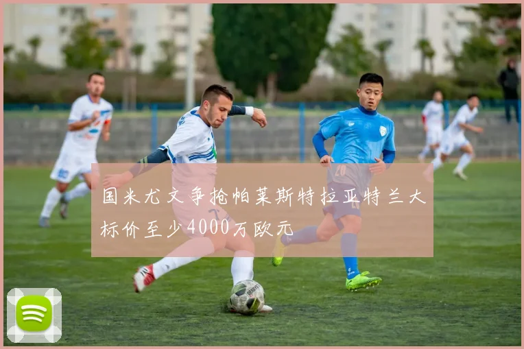 国米尤文争抢帕莱斯特拉亚特兰大标价至少4000万欧元