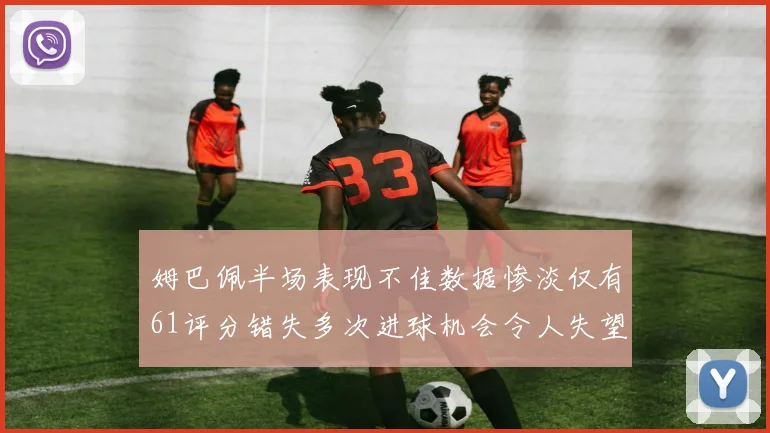 姆巴佩半场表现不佳数据惨淡仅有61评分错失多次进球机会令人失望
