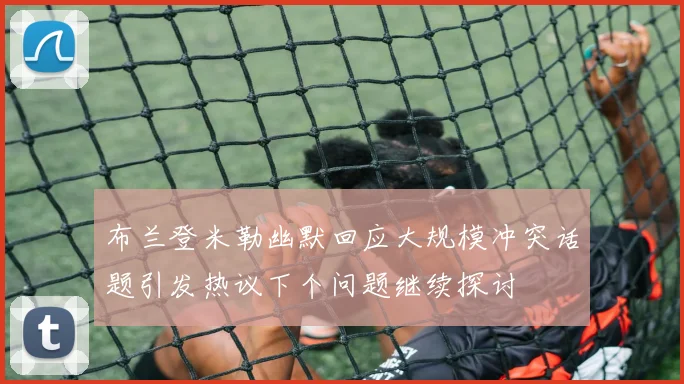 布兰登米勒幽默回应大规模冲突话题引发热议下个问题继续探讨