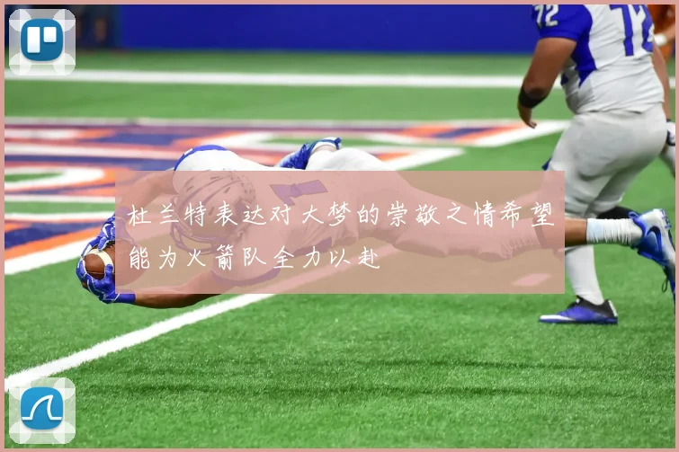 杜兰特表达对大梦的崇敬之情希望能为火箭队全力以赴