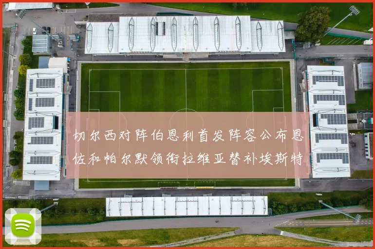 切尔西对阵伯恩利首发阵容公布恩佐和帕尔默领衔拉维亚替补埃斯特旺因伤缺席