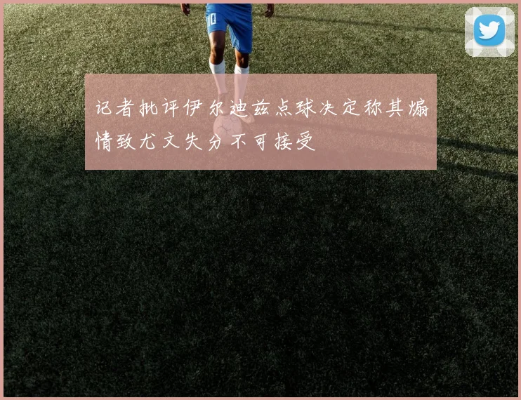 记者批评伊尔迪兹点球决定称其煽情致尤文失分不可接受