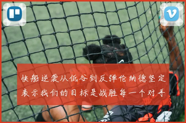 快船逆袭从低谷到反弹伦纳德坚定表示我们的目标是战胜每一个对手