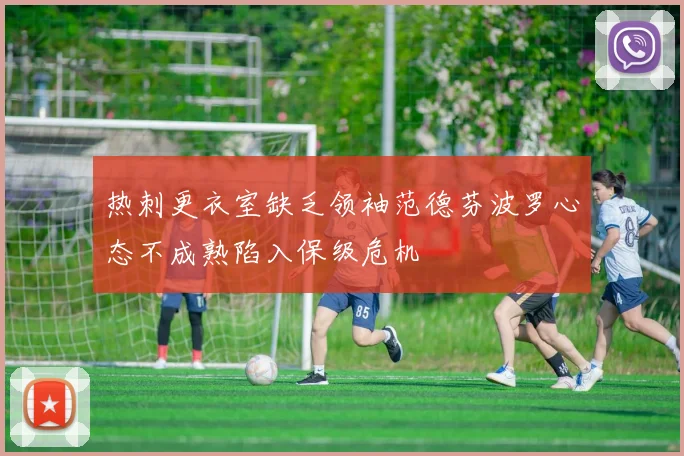热刺更衣室缺乏领袖范德芬波罗心态不成熟陷入保级危机