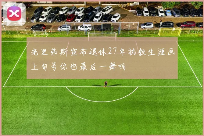 老里弗斯宣布退休27年执教生涯画上句号你也最后一舞吗