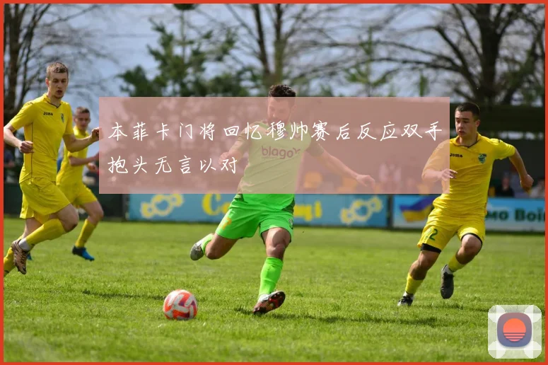 本菲卡门将回忆穆帅赛后反应双手抱头无言以对