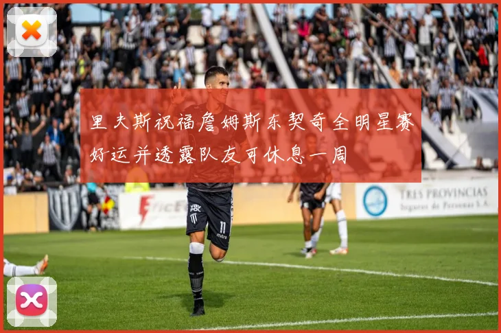 里夫斯祝福詹姆斯东契奇全明星赛好运并透露队友可休息一周