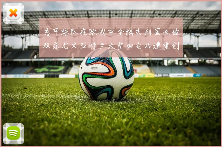意甲球队在欧战中全线失利国米被双杀尤文亚特兰大首回合均遭重创
