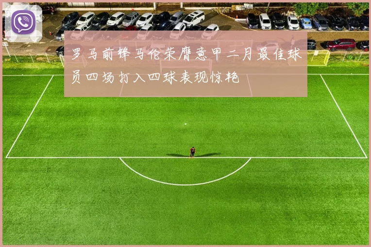罗马前锋马伦荣膺意甲二月最佳球员四场打入四球表现惊艳
