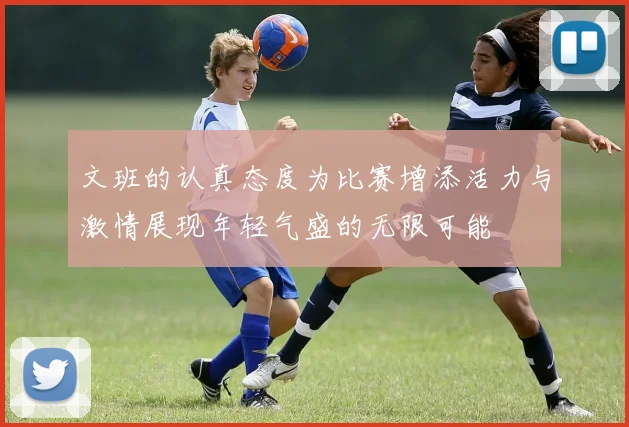 文班的认真态度为比赛增添活力与激情展现年轻气盛的无限可能