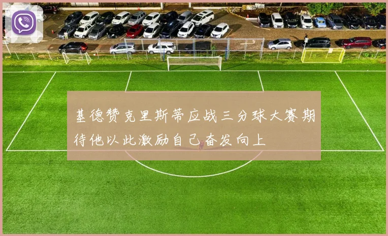 基德赞克里斯蒂应战三分球大赛期待他以此激励自己奋发向上