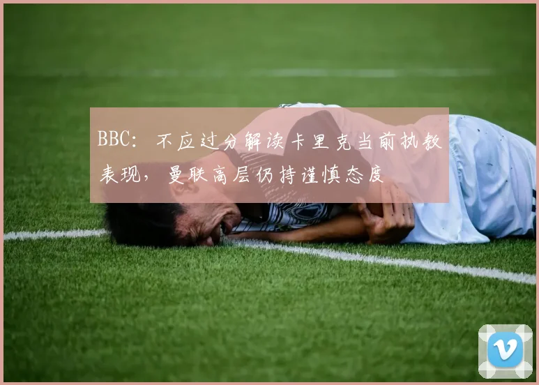 BBC：不应过分解读卡里克当前执教表现，曼联高层仍持谨慎态度