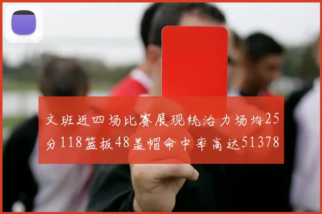 文班近四场比赛展现统治力场均25分118篮板48盖帽命中率高达513782