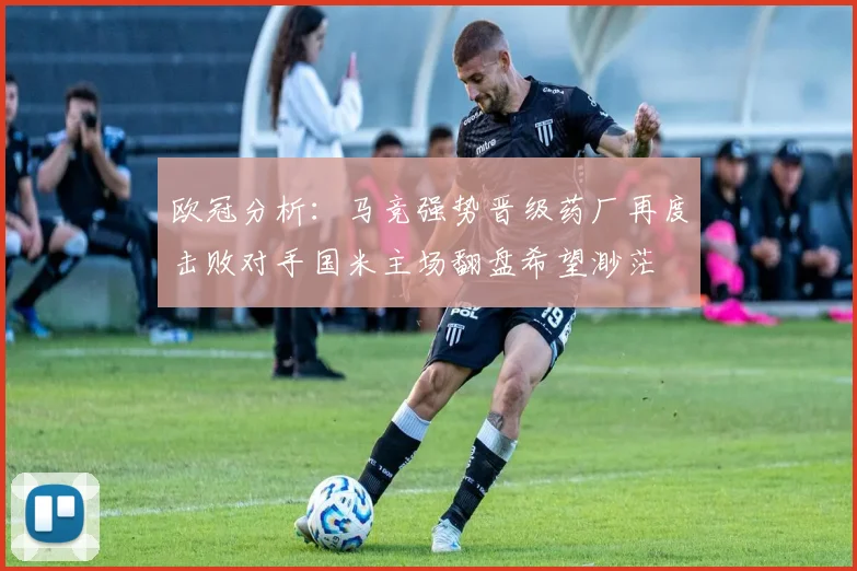 欧冠分析：马竞强势晋级药厂再度击败对手国米主场翻盘希望渺茫