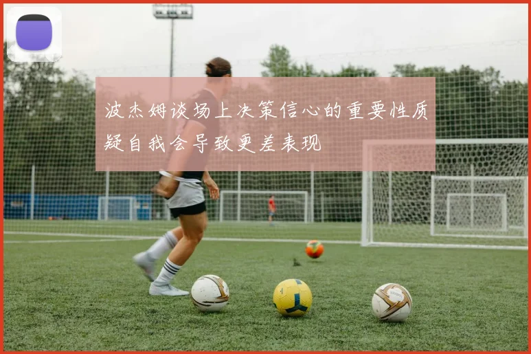 波杰姆谈场上决策信心的重要性质疑自我会导致更差表现
