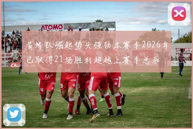 黄蜂队崛起势头强劲本赛季2026年已取得21场胜利超越上赛季总和