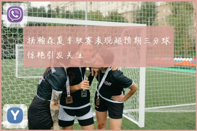 杨瀚森夏季联赛表现超预期三分球惊艳引发关注