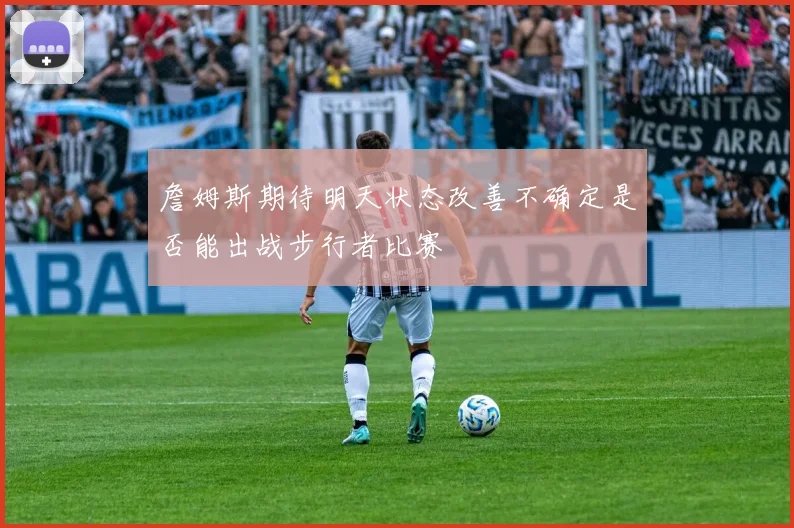 詹姆斯期待明天状态改善不确定是否能出战步行者比赛