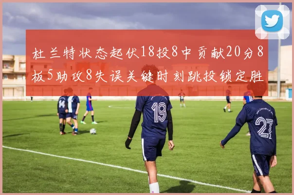 杜兰特状态起伏18投8中贡献20分8板5助攻8失误关键时刻跳投锁定胜局