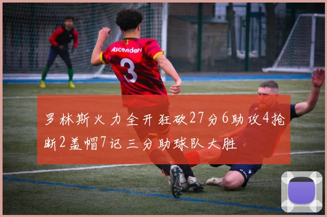 罗林斯火力全开狂砍27分6助攻4抢断2盖帽7记三分助球队大胜