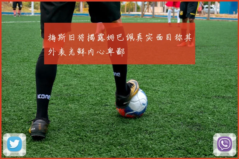 梅斯旧将揭露姆巴佩真实面目称其外表光鲜内心卑鄙