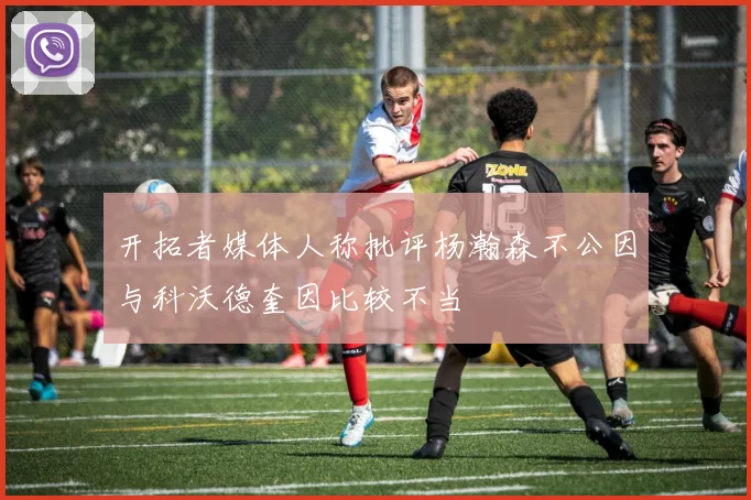 开拓者媒体人称批评杨瀚森不公因与科沃德奎因比较不当