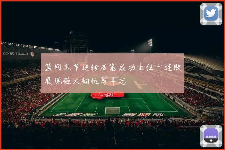 篮网末节逆转活塞成功止住十连败展现强大韧性与斗志