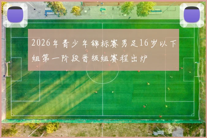 2026年青少年锦标赛男足16岁以下组第一阶段晋级组赛程出炉