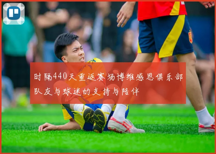 时隔440天重返赛场博维感恩俱乐部队友与球迷的支持与陪伴