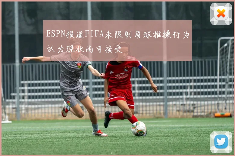 ESPN报道FIFA未限制角球推搡行为认为现状尚可接受