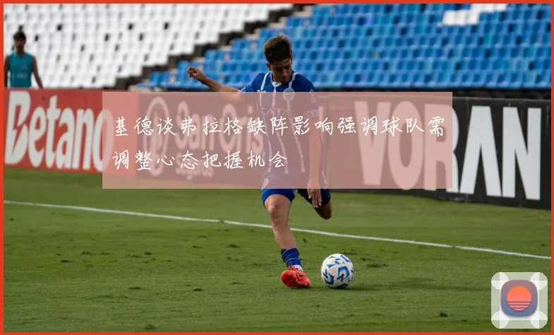 基德谈弗拉格缺阵影响强调球队需调整心态把握机会
