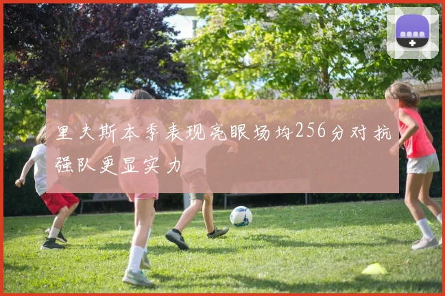里夫斯本季表现亮眼场均256分对抗强队更显实力
