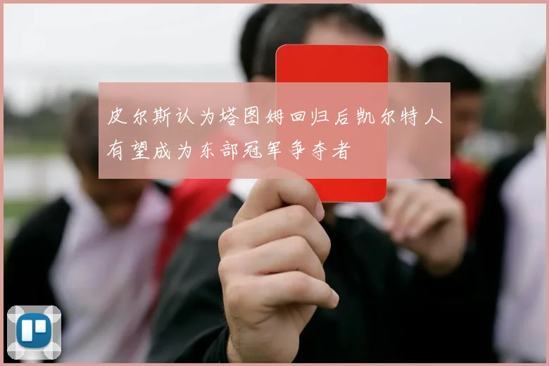 皮尔斯认为塔图姆回归后凯尔特人有望成为东部冠军争夺者